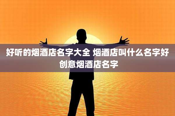 好听的烟酒店名字大全 烟酒店叫什么名字好 创意烟酒店名字