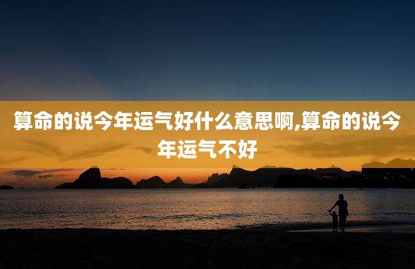 算命的说今年运气好什么意思啊,算命的说今年运气不好