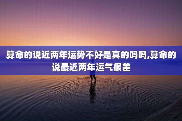 算命的说近两年运势不好是真的吗吗,算命的说最近两年运气很差