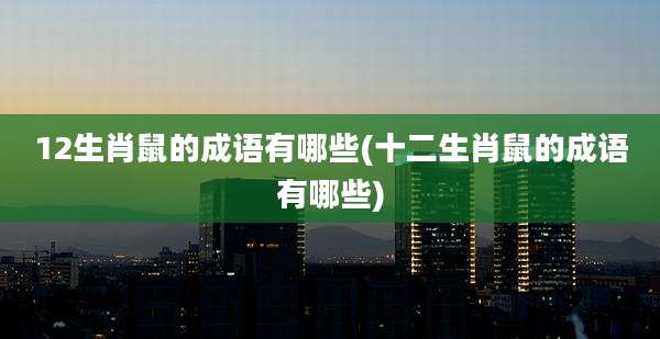 12生肖鼠的成语有哪些(十二生肖鼠的成语有哪些)