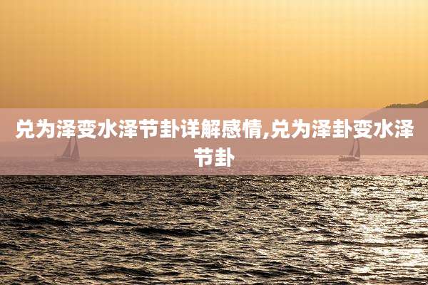 兑为泽变水泽节卦详解感情,兑为泽卦变水泽节卦