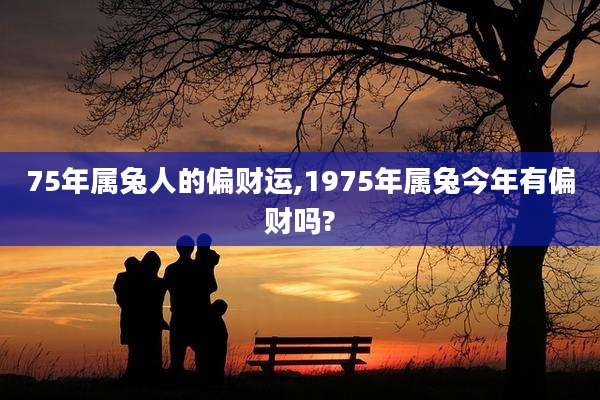 75年属兔人的偏财运,1975年属兔今年有偏财吗?