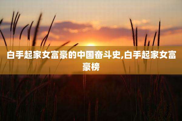 白手起家女富豪的中国奋斗史,白手起家女富豪榜