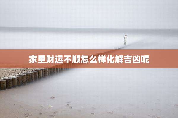 家里财运不顺怎么样化解吉凶呢