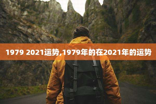 1979 2021运势,1979年的在2021年的运势