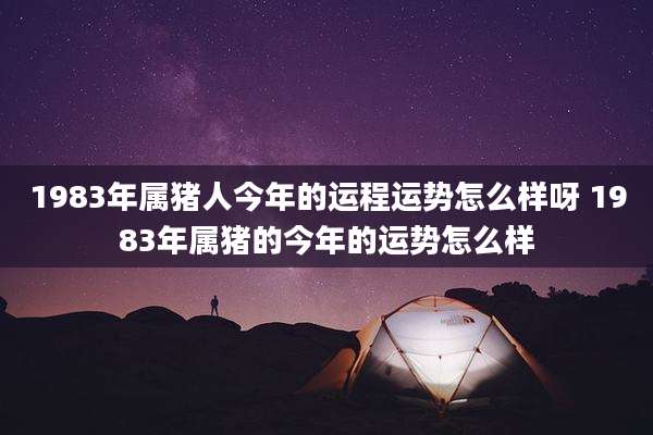1983年属猪人今年的运程运势怎么样呀 1983年属猪的今年的运势怎么样