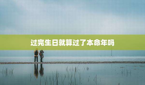 过完生日就算过了本命年吗