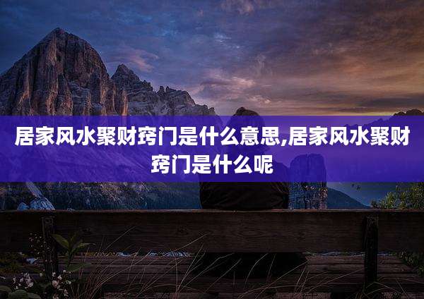 居家风水聚财窍门是什么意思,居家风水聚财窍门是什么呢