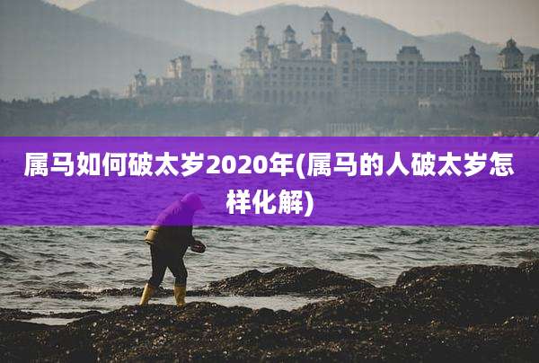 属马如何破太岁2020年(属马的人破太岁怎样化解)