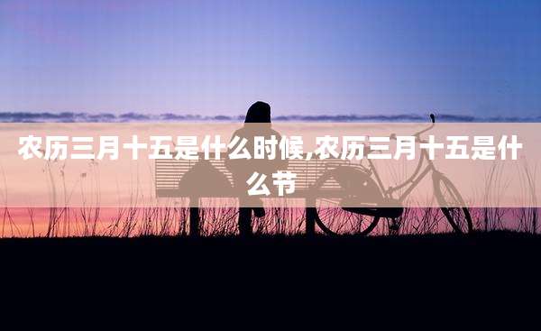 农历三月十五是什么时候,农历三月十五是什么节