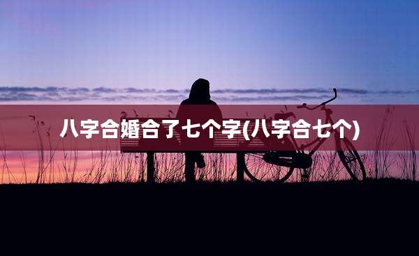 八字合婚合了七个字(八字合七个)