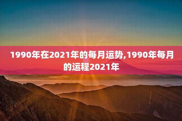 1990年在2021年的每月运势,1990年每月的运程2021年