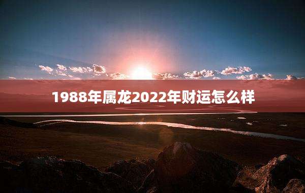 1988年属龙2022年财运怎么样
