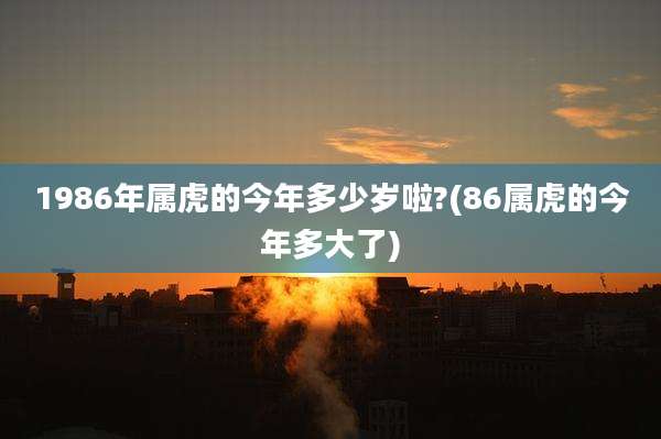 1986年属虎的今年多少岁啦?(86属虎的今年多大了)
