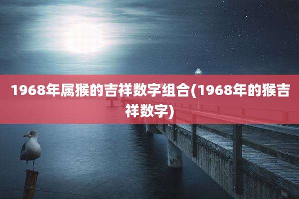 1968年属猴的吉祥数字组合(1968年的猴吉祥数字)