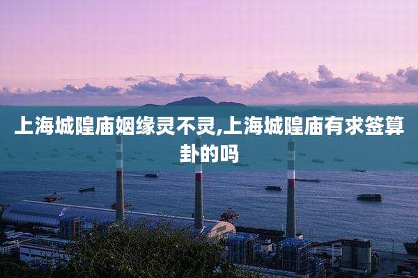 上海城隍庙姻缘灵不灵,上海城隍庙有求签算卦的吗