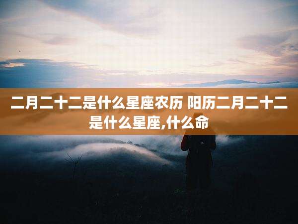 二月二十二是什么星座农历 阳历二月二十二是什么星座,什么命