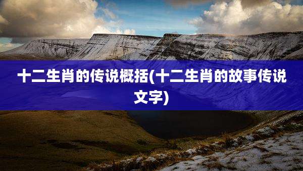 十二生肖的传说概括(十二生肖的故事传说文字)