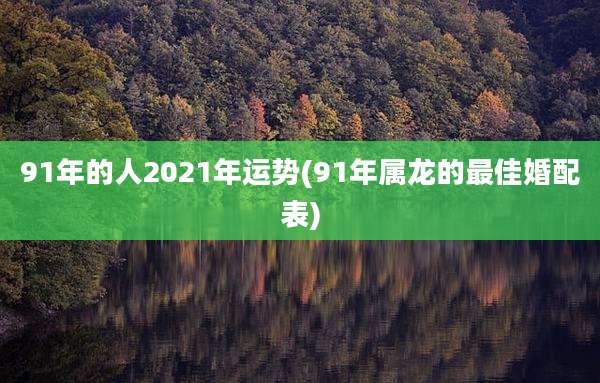 91年的人2021年运势(91年属龙的最佳婚配表)