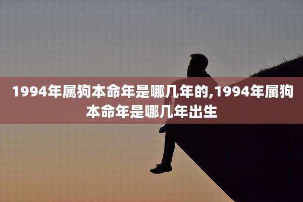 1994年属狗本命年是哪几年的,1994年属狗本命年是哪几年出生