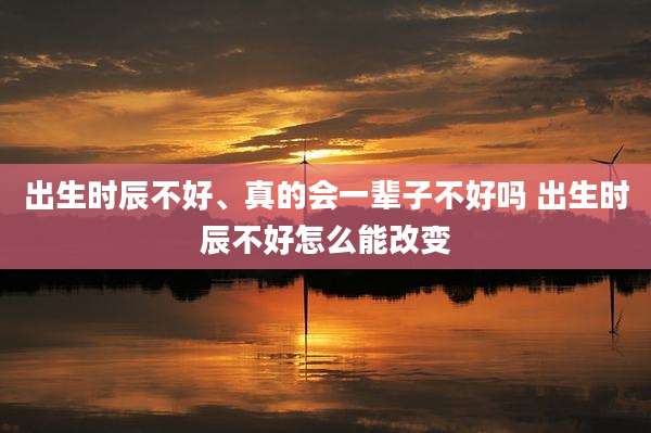 出生时辰不好、真的会一辈子不好吗 出生时辰不好怎么能改变
