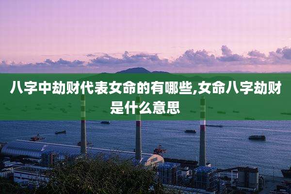 八字中劫财代表女命的有哪些,女命八字劫财是什么意思