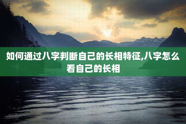 如何通过八字判断自己的长相特征,八字怎么看自己的长相