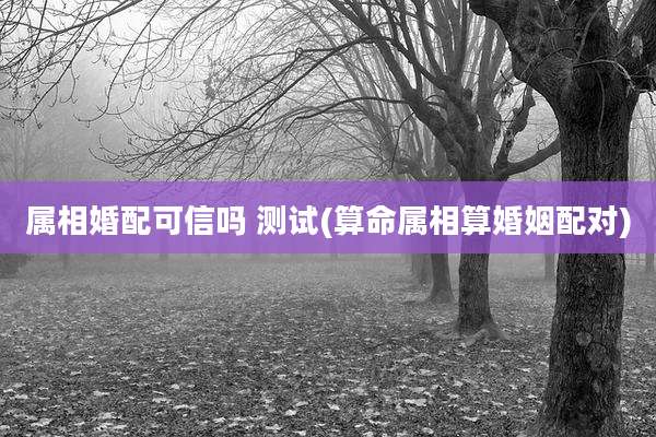 属相婚配可信吗 测试(算命属相算婚姻配对)
