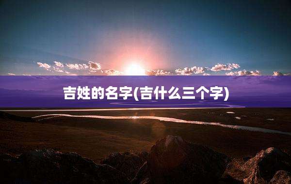 吉姓的名字(吉什么三个字)