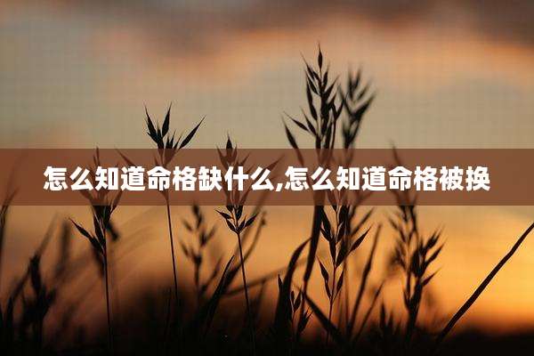 怎么知道命格缺什么,怎么知道命格被换