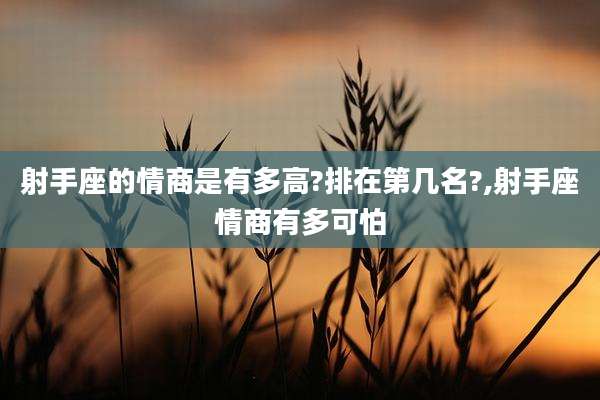 射手座的情商是有多高?排在第几名?,射手座情商有多可怕