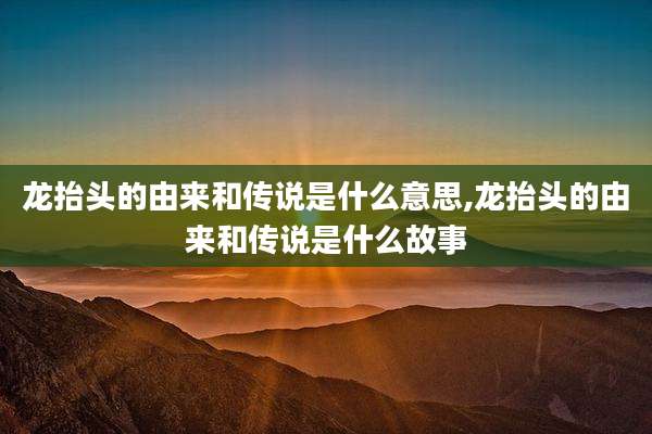 龙抬头的由来和传说是什么意思,龙抬头的由来和传说是什么故事