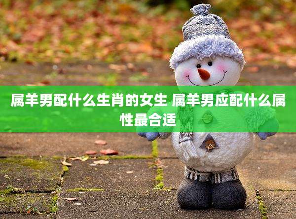 属羊男配什么生肖的女生 属羊男应配什么属性最合适