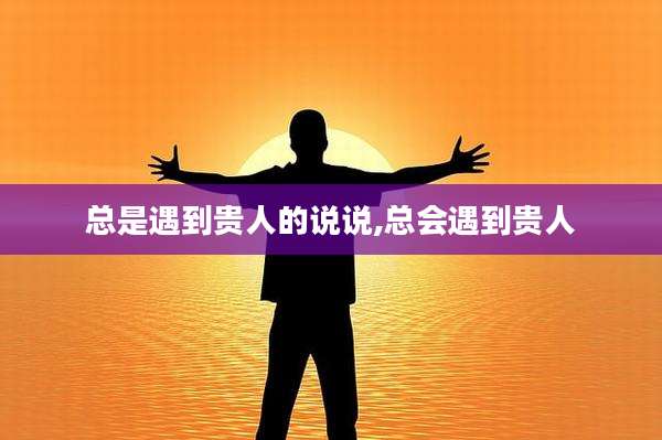 总是遇到贵人的说说,总会遇到贵人