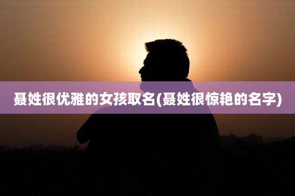 聂姓很优雅的女孩取名(聂姓很惊艳的名字)