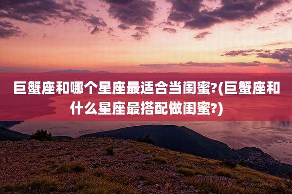 巨蟹座和哪个星座最适合当闺蜜?(巨蟹座和什么星座最搭配做闺蜜?)