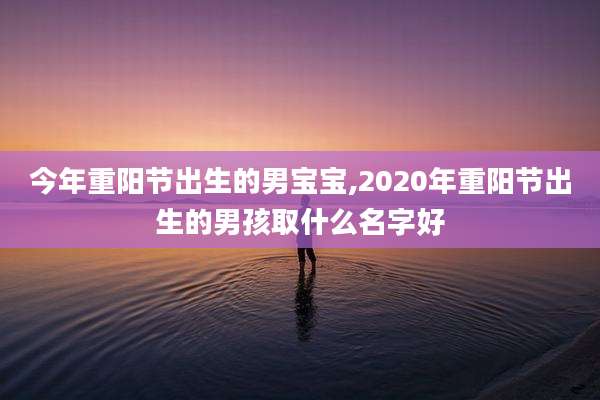 今年重阳节出生的男宝宝,2020年重阳节出生的男孩取什么名字好