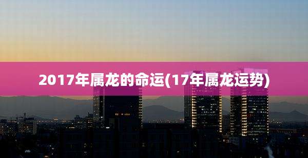 2017年属龙的命运(17年属龙运势)