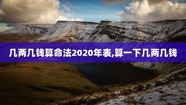几两几钱算命法2020年表,算一下几两几钱