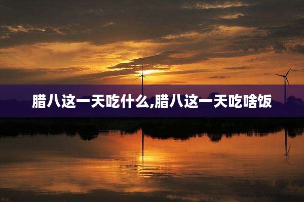 腊八这一天吃什么,腊八这一天吃啥饭