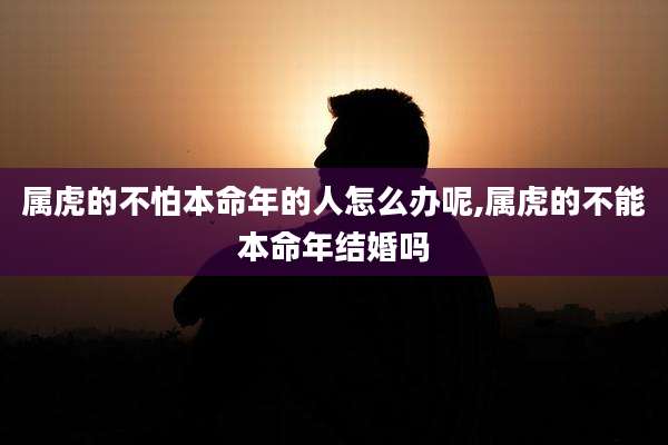 属虎的不怕本命年的人怎么办呢,属虎的不能本命年结婚吗