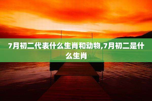 7月初二代表什么生肖和动物,7月初二是什么生肖