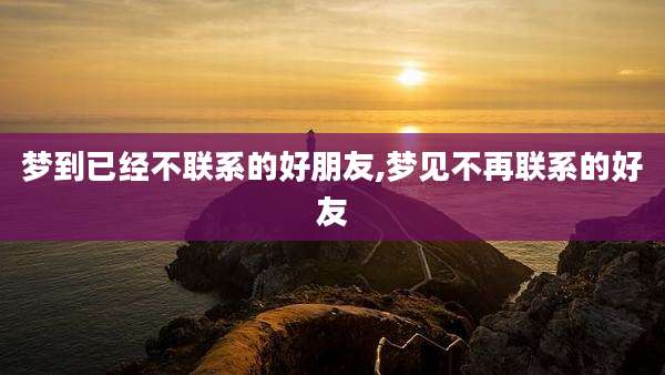 梦到已经不联系的好朋友,梦见不再联系的好友