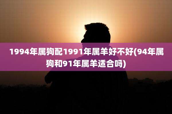 1994年属狗配1991年属羊好不好(94年属狗和91年属羊适合吗)
