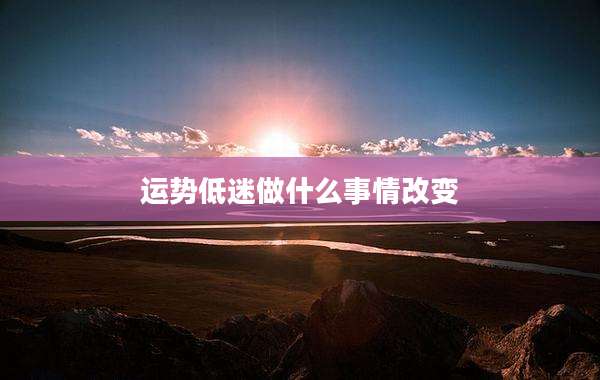 运势低迷做什么事情改变