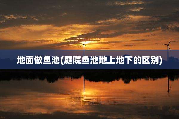 地面做鱼池(庭院鱼池地上地下的区别)