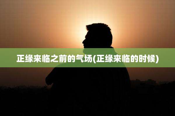 正缘来临之前的气场(正缘来临的时候)
