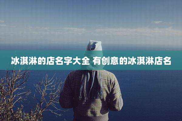 冰淇淋的店名字大全 有创意的冰淇淋店名