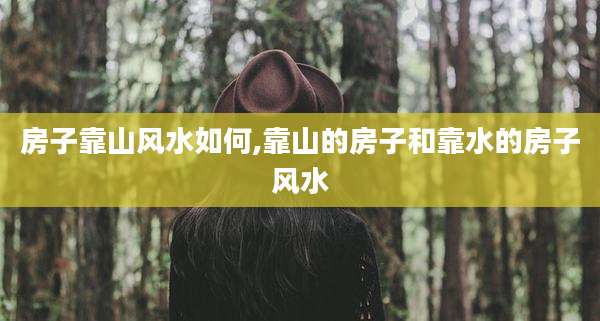 房子靠山风水如何,靠山的房子和靠水的房子风水