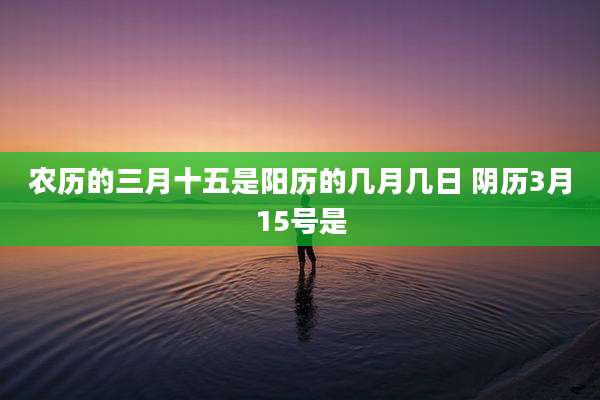 农历的三月十五是阳历的几月几日 阴历3月15号是